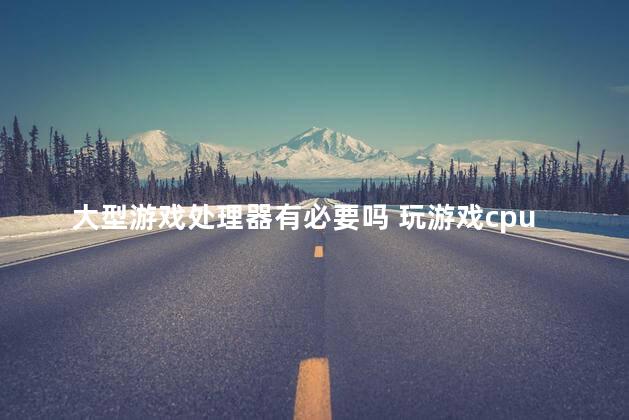 大型游戏处理器有必要吗 玩游戏cpu重要吗